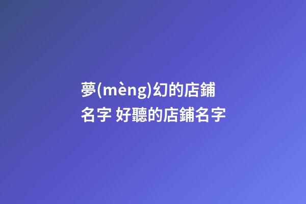 夢(mèng)幻的店鋪名字 好聽的店鋪名字-第1張-店鋪起名-玄機(jī)派